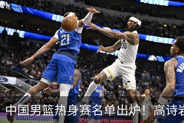 中国男篮热身赛名单出炉！高诗岩在列赵继伟领衔，广东2人入选