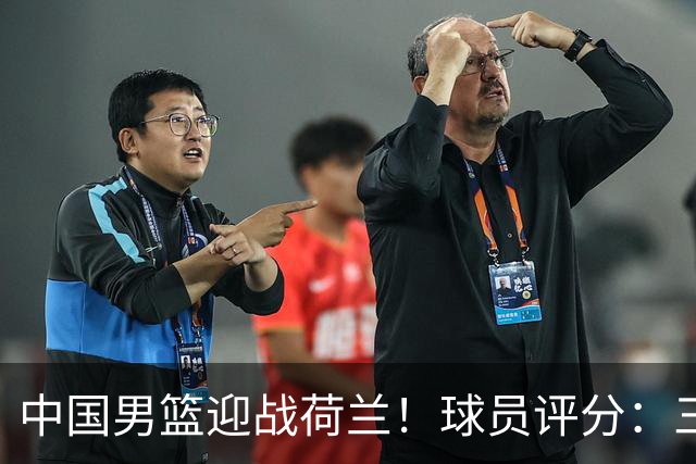 中国男篮迎战荷兰！球员评分：三人满分、五人合格、四人状态不佳