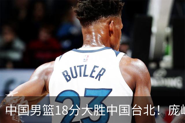 中国男篮18分大胜中国台北！庞峥麟11分，NBA中锋正负值-4惹争议