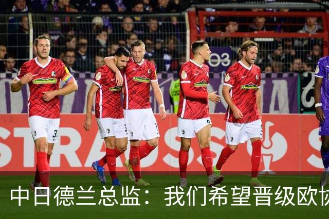中日德兰总监：我们希望晋级欧协联，弗兰库利诺-朱非常重要