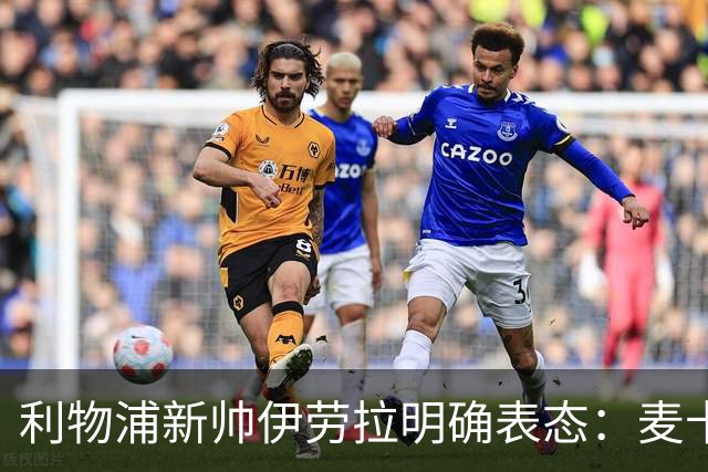 利物浦新帅伊劳拉明确表态：麦卡利斯特和阿利松都不卖
