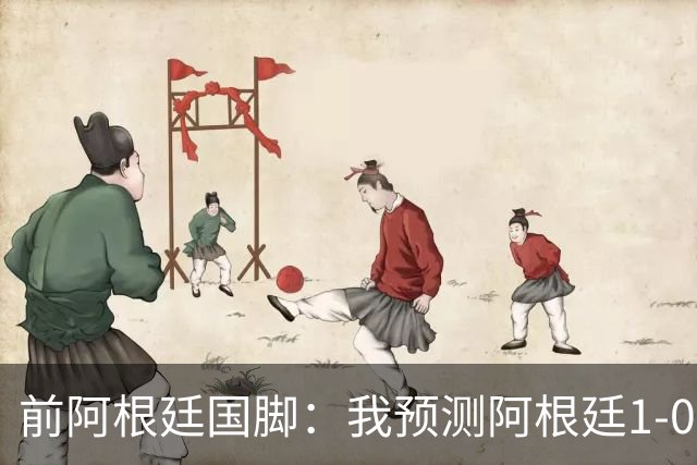 前阿根廷国脚：我预测阿根廷1-0赢得冠军 批评劳塔罗的人都不懂球
