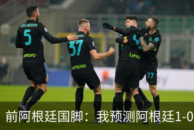 前阿根廷国脚：我预测阿根廷1-0赢得冠军 批评劳塔罗的人都不懂球
