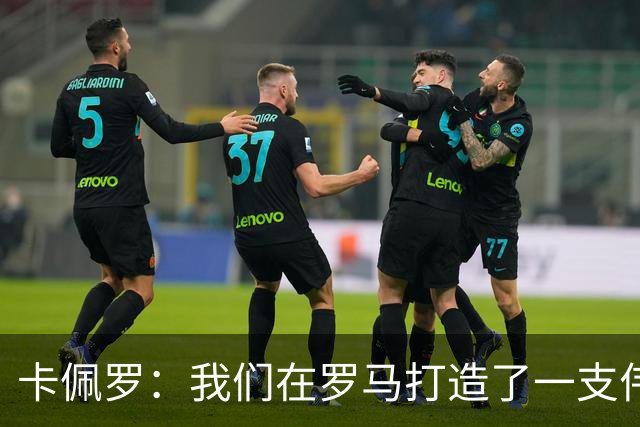 卡佩罗：我们在罗马打造了一支伟大的球队 卡萨诺是真正的天才