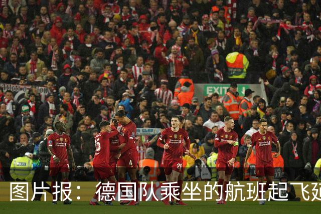 图片报：德国队乘坐的航班起飞延误 纳格尔斯曼、沃勒尔坐头等舱