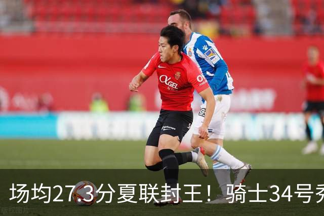 场均27.3分夏联封王！骑士34号秀放言登场就最强 吸引詹皇又添筹码