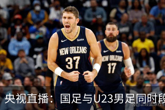 央视直播：国足与U23男足同时段比赛，6名U23队员将跟随国足参赛
