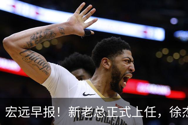 宏远早报！新老总正式上任，徐杰交易新消息，周鹏回归当助教