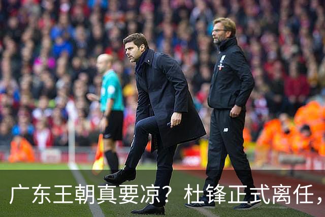 广东王朝真要凉？杜锋正式离任，而接班人竟是他一手带出来的徒弟