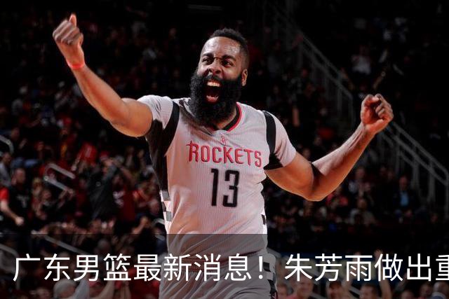 广东男篮最新消息！朱芳雨做出重要决定，胡明轩凌晨发文表态，徐杰近期训练消息