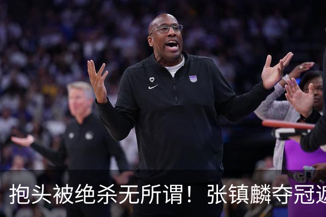 抱头被绝杀无所谓！张镇麟夺冠遮百丑？他在男篮仍难有表现