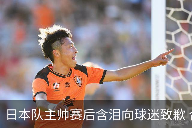 日本队主帅赛后含泪向球迷致歉 合同到期是否续约仍未定
