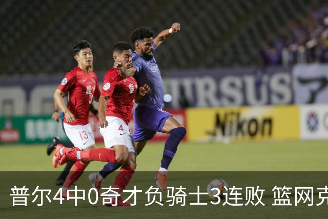 普尔4中0奇才负骑士3连败 篮网克雷霆止5连败