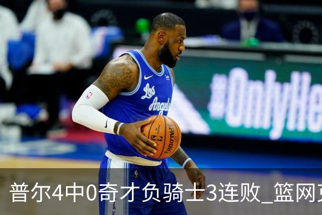 普尔4中0奇才负骑士3连败 篮网克雷霆止5连败