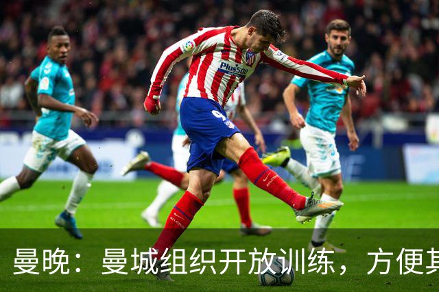 曼晚：曼城组织开放训练，方便其他俱乐部考察并引进队内年轻球员