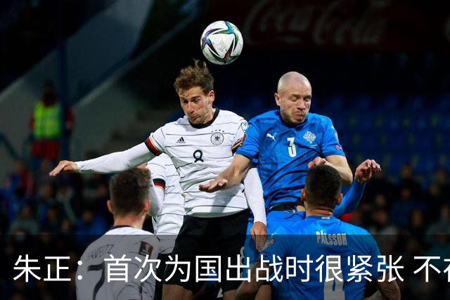 朱正：首次为国出战时很紧张 不在乎别人说我矮 在努力变得更强壮