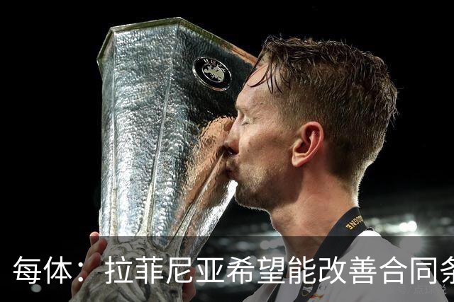每体：拉菲尼亚希望能改善合同条款，与其他重要队友处于同一水平