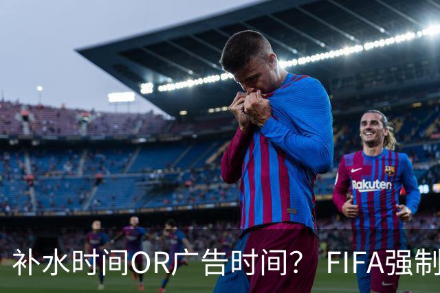 补水时间OR广告时间？ FIFA强制设置补水时间遭多方质疑