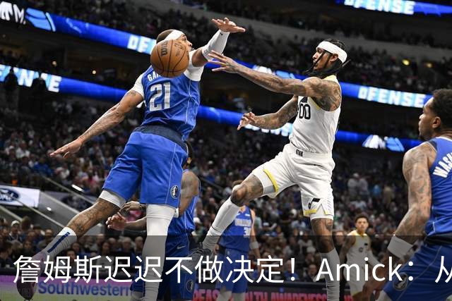 詹姆斯迟迟不做决定！Amick：从造势的角度来说 他的团队很高明