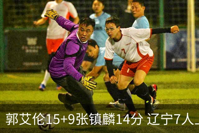 郭艾伦15+9张镇麟14分 辽宁7人上双大胜肯帝亚