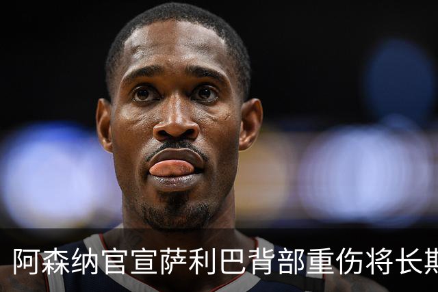 阿森纳官宣萨利巴背部重伤将长期缺阵 曾世界杯带伤硬扛半决赛30分钟伤退
