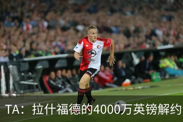 TA：拉什福德的4000万英镑解约金条款已过期，转会都需重新谈判